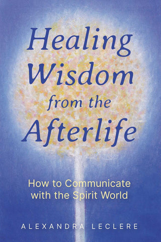 Healing Wisdom from the Afterlife - Alexandra Leclere